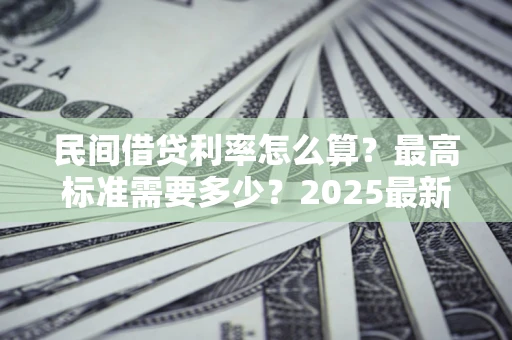 北京民间借贷利率怎么算？最高标准需要多少？2025最新避坑指南