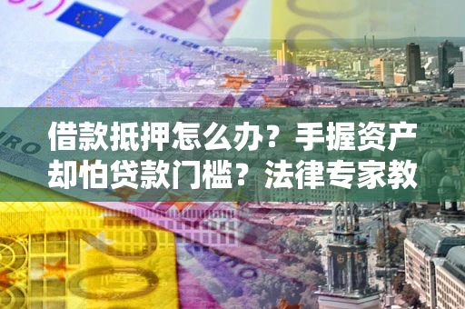 北京借款抵押怎么办？手握资产却怕贷款门槛？法律专家教你办抵押不踩坑