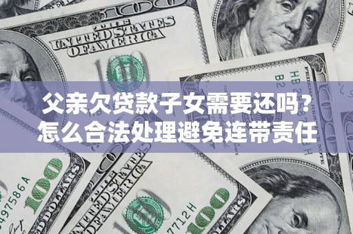 北京父亲欠贷款子女需要还吗？怎么合法处理避免连带责任？
