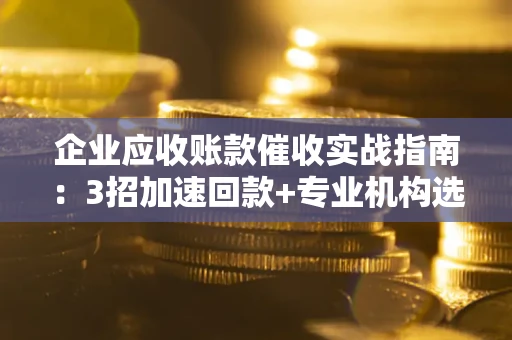 北京企业应收账款催收实战指南：3招加速回款+专业机构选择避坑