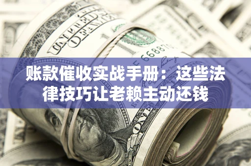 北京账款催收实战手册：这些法律技巧让老赖主动还钱