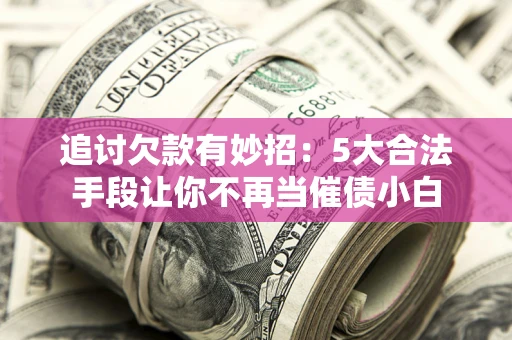 北京追讨欠款有妙招：5大合法手段让你不再当催债小白