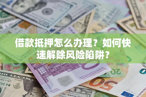 北京借款抵押怎么办理？如何快速解除风险陷阱？
