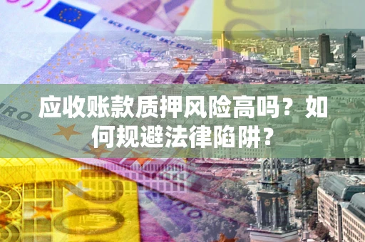 北京应收账款质押风险高吗？如何规避法律陷阱？