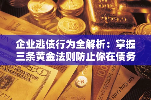 北京企业逃债行为全解析：掌握三条黄金法则防止你在债务乱局中“踩雷”