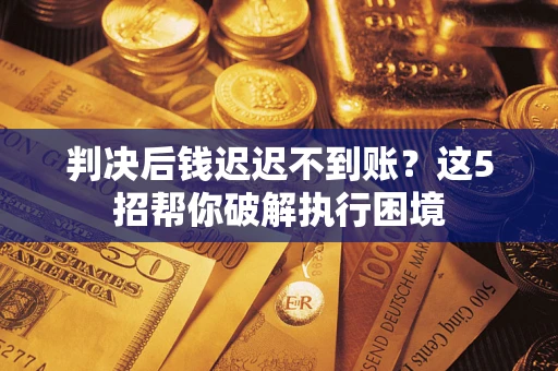 北京判决后钱迟迟不到账？这5招帮你破解执行困境