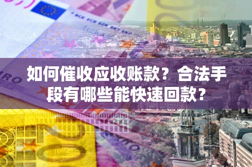 北京如何催收应收账款？合法手段有哪些能快速回款？