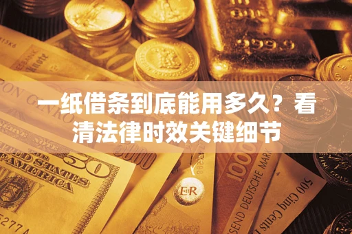 北京一纸借条到底能用多久？看清法律时效关键细节