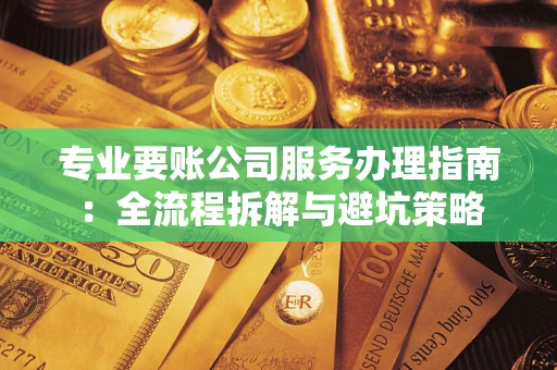 北京专业要账公司服务办理指南：全流程拆解与避坑策略