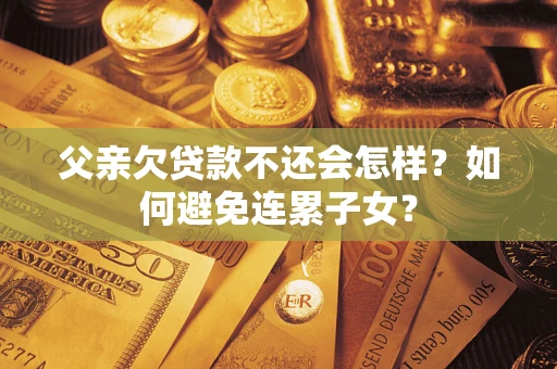 北京父亲欠贷款不还会怎样？如何避免连累子女？