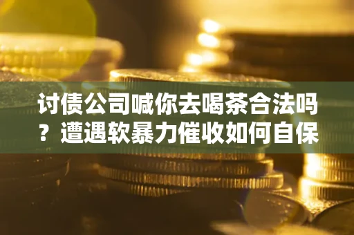 北京讨债公司喊你去喝茶合法吗？遭遇软暴力催收如何自保？