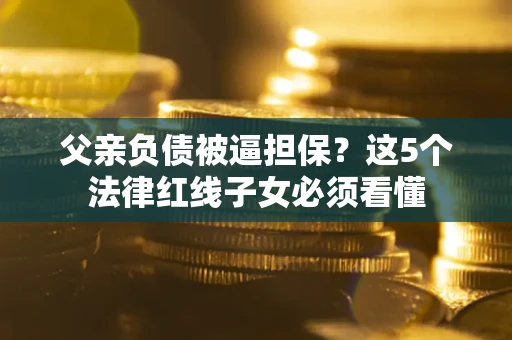 北京父亲负债被逼担保？这5个法律红线子女必须看懂
