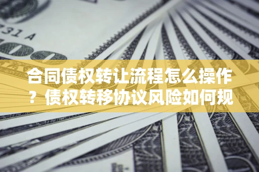 北京合同债权转让流程怎么操作？债权转移协议风险如何规避？