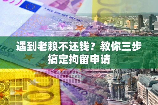 北京遇到老赖不还钱？教你三步搞定拘留申请