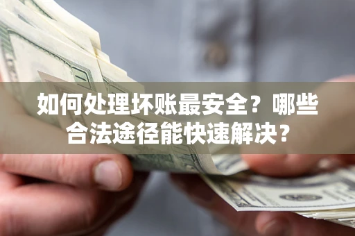 北京如何处理坏账最安全？哪些合法途径能快速解决？