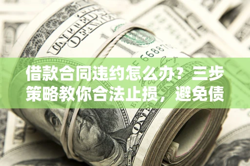 北京借款合同违约怎么办？三步策略教你合法止损，避免债务危机升级