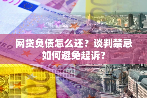 北京网贷负债怎么还？谈判禁忌如何避免起诉？