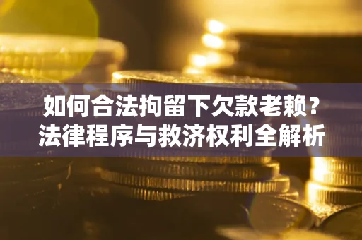 北京如何合法拘留下欠款老赖？法律程序与救济权利全解析