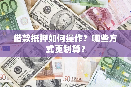 北京借款抵押如何操作？哪些方式更划算？