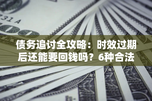 北京债务追讨全攻略：时效过期后还能要回钱吗？6种合法手段助你维权