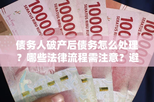 北京债务人破产后债务怎么处理？哪些法律流程需注意？避免踩坑指南