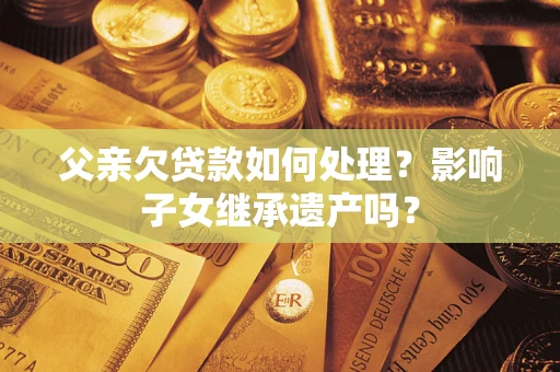 北京父亲欠贷款如何处理?影响子女继承遗产吗? 北京父亲欠贷款如何处理?影响子女继承遗产吗?