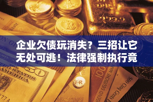 北京企业欠债玩消失？三招让它无处可逃！法律强制执行竟比讨债公司还狠？
