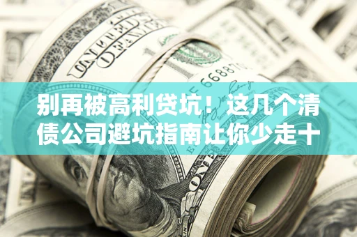 北京别再被高利贷坑！这几个清债公司避坑指南让你少走十年弯路