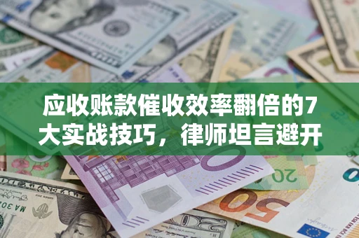 北京应收账款催收效率翻倍的7大实战技巧，律师坦言避开这些法律雷区最关键