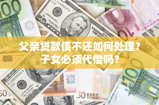 北京父亲贷款债不还如何处理？子女必须代偿吗？