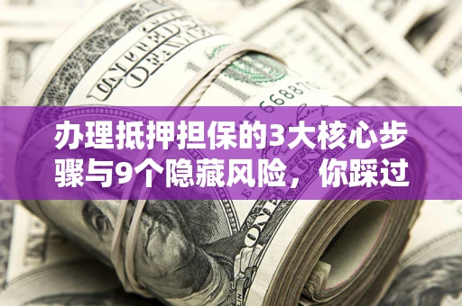 北京办理抵押担保的3大核心步骤与9个隐藏风险，你踩过哪个坑？