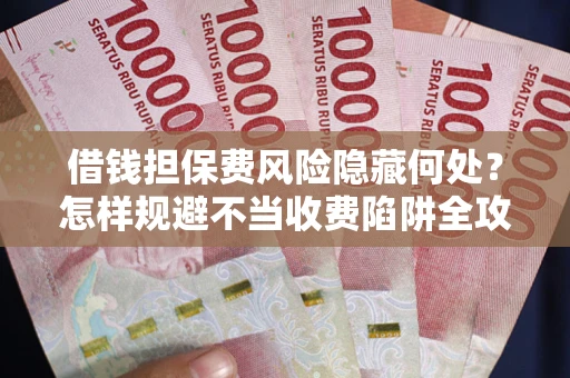 北京借钱担保费风险隐藏何处？怎样规避不当收费陷阱全攻略！
