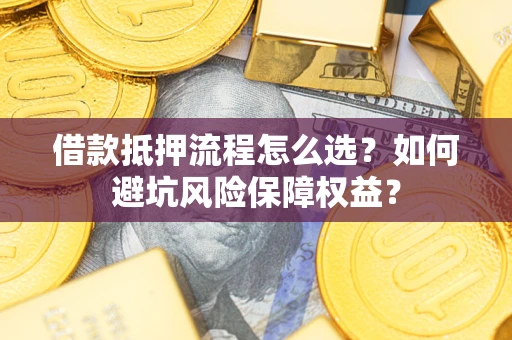 北京借款抵押流程怎么选？如何避坑风险保障权益？