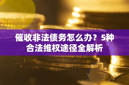 北京催收非法债务怎么办？5种合法维权途径全解析