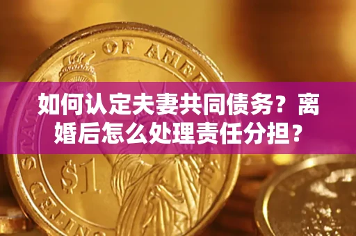 北京如何认定夫妻共同债务？离婚后怎么处理责任分担？