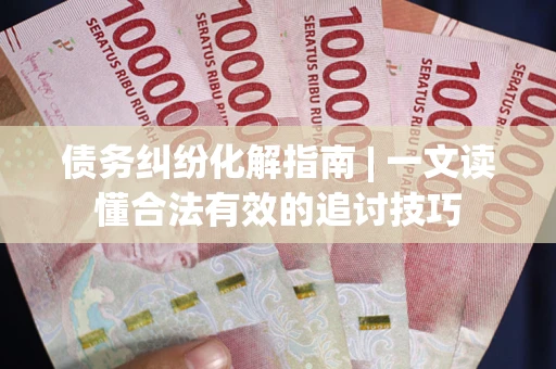 北京债务纠纷化解指南 | 一文读懂合法有效的追讨技巧