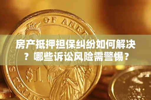 北京房产抵押担保纠纷如何解决？哪些诉讼风险需警惕？