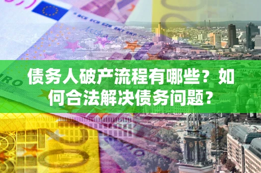 北京债务人破产流程有哪些？如何合法解决债务问题？