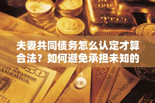 北京夫妻共同债务怎么认定才算合法？如何避免承担未知的债务风险？