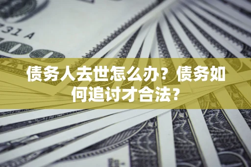 北京债务人去世怎么办？债务如何追讨才合法？