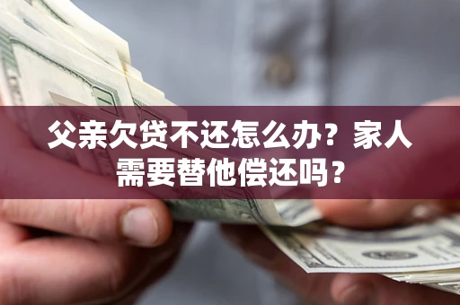 北京父亲欠贷不还怎么办？家人需要替他偿还吗？