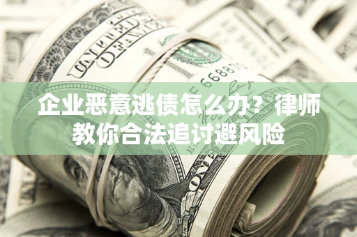 北京企业恶意逃债怎么办？律师教你合法追讨避风险