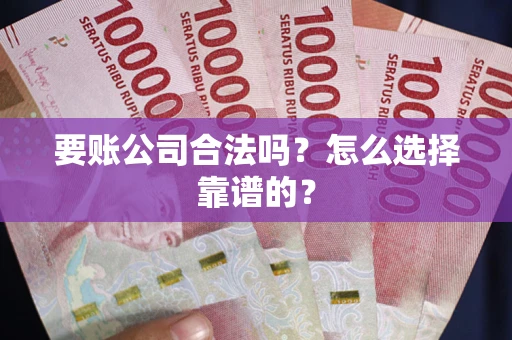 北京要账公司合法吗？怎么选择靠谱的？