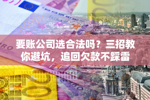 北京要账公司选合法吗？三招教你避坑，追回欠款不踩雷