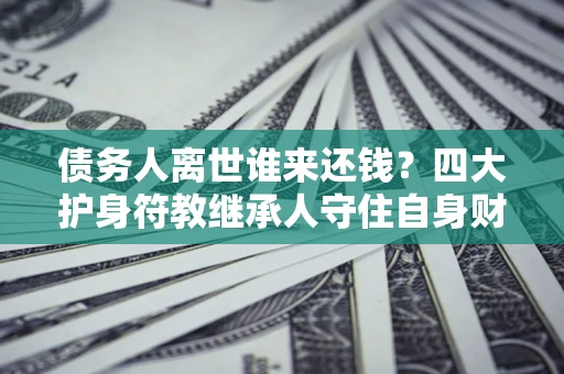 北京债务人离世谁来还钱？四大护身符教继承人守住自身财产