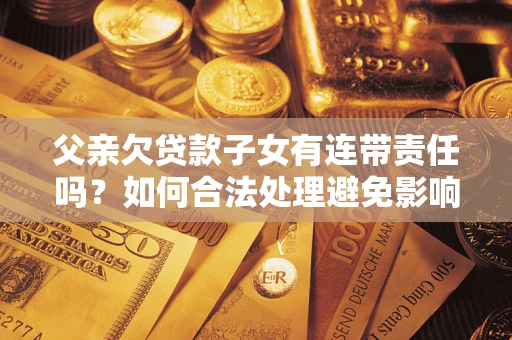 北京父亲欠贷款子女有连带责任吗？如何合法处理避免影响？