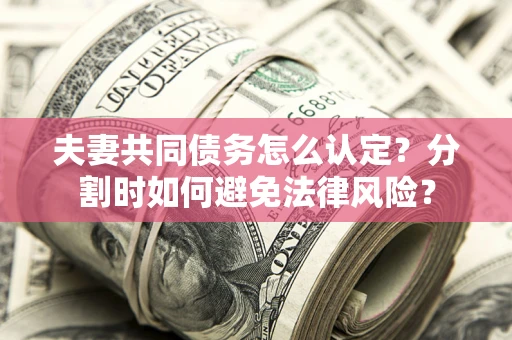 北京夫妻共同债务怎么认定？分割时如何避免法律风险？
