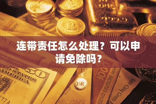 北京连带责任怎么处理？可以申请免除吗？