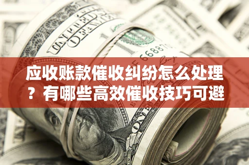 北京应收账款催收纠纷怎么处理？有哪些高效催收技巧可避免坏账？