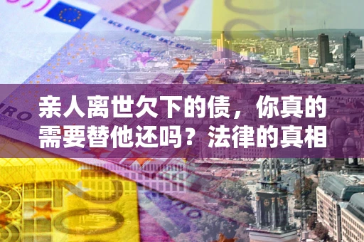 北京亲人离世欠下的债，你真的需要替他还吗？法律的真相或许与你想的不一样